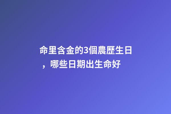命里含金的3個農歷生日，哪些日期出生命好